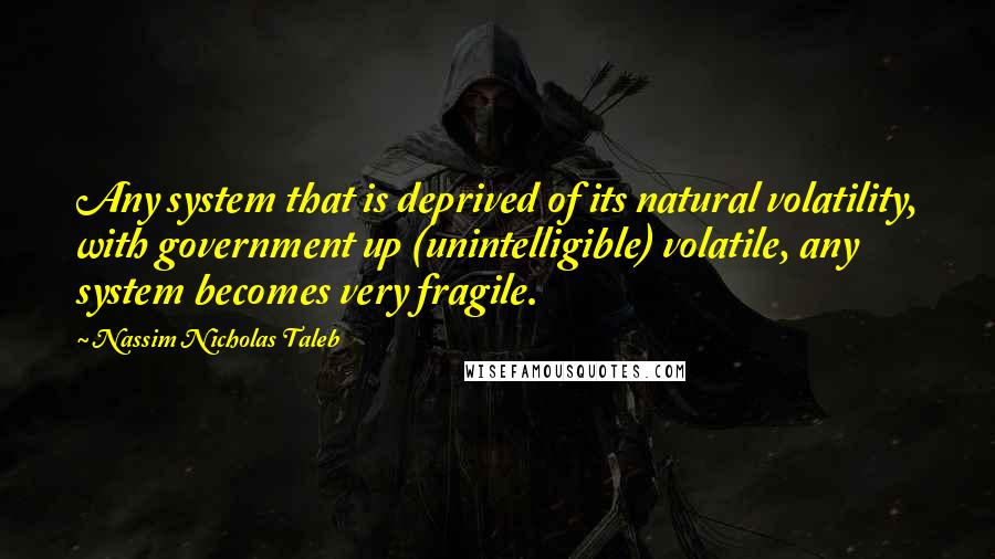 Nassim Nicholas Taleb Quotes: Any system that is deprived of its natural volatility, with government up (unintelligible) volatile, any system becomes very fragile.