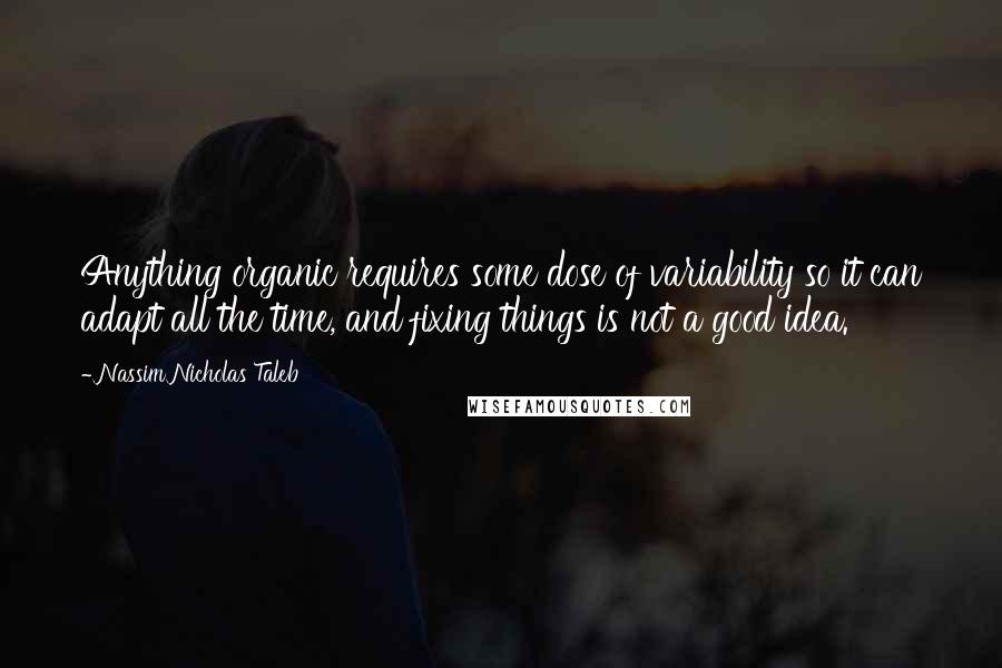 Nassim Nicholas Taleb Quotes: Anything organic requires some dose of variability so it can adapt all the time, and fixing things is not a good idea.