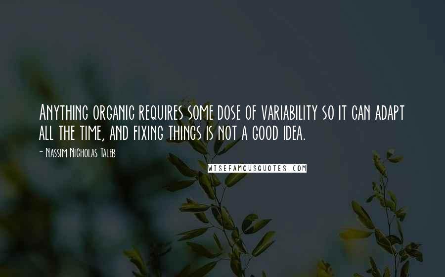 Nassim Nicholas Taleb Quotes: Anything organic requires some dose of variability so it can adapt all the time, and fixing things is not a good idea.