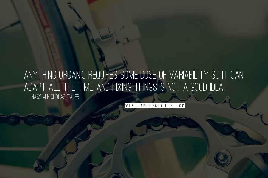 Nassim Nicholas Taleb Quotes: Anything organic requires some dose of variability so it can adapt all the time, and fixing things is not a good idea.