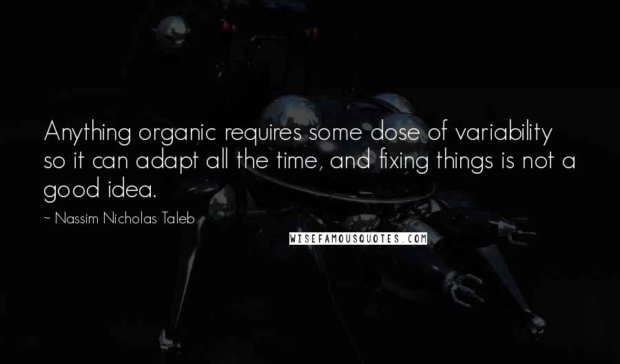 Nassim Nicholas Taleb Quotes: Anything organic requires some dose of variability so it can adapt all the time, and fixing things is not a good idea.