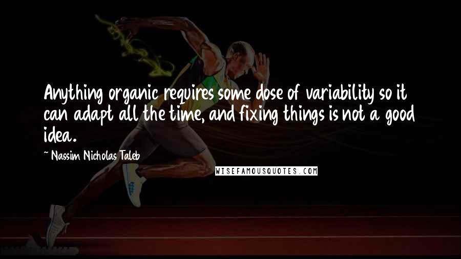 Nassim Nicholas Taleb Quotes: Anything organic requires some dose of variability so it can adapt all the time, and fixing things is not a good idea.