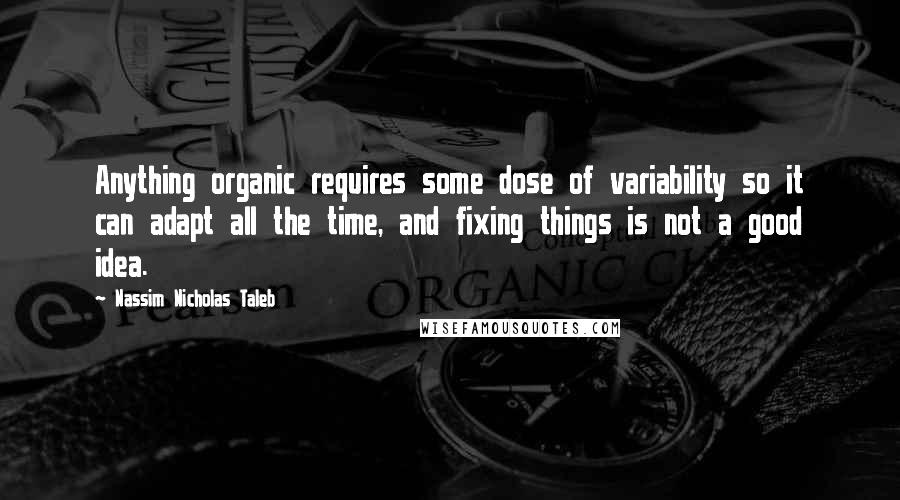 Nassim Nicholas Taleb Quotes: Anything organic requires some dose of variability so it can adapt all the time, and fixing things is not a good idea.