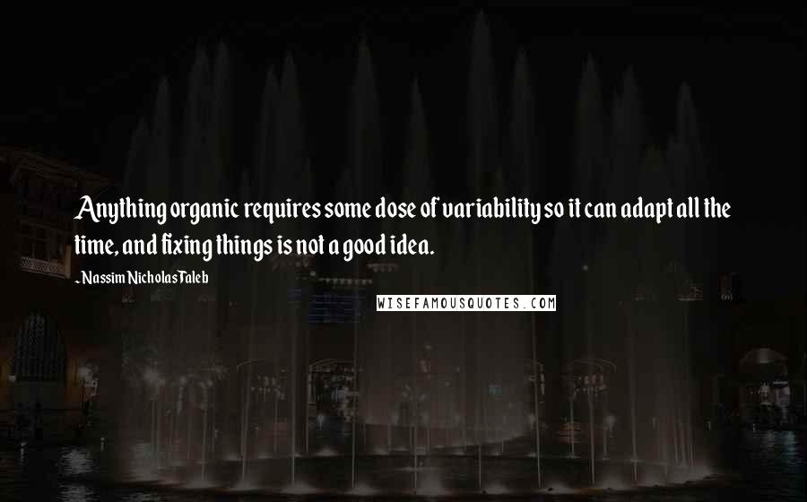 Nassim Nicholas Taleb Quotes: Anything organic requires some dose of variability so it can adapt all the time, and fixing things is not a good idea.