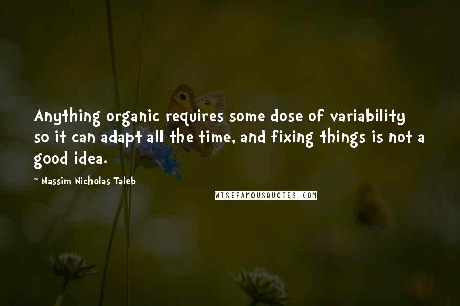 Nassim Nicholas Taleb Quotes: Anything organic requires some dose of variability so it can adapt all the time, and fixing things is not a good idea.