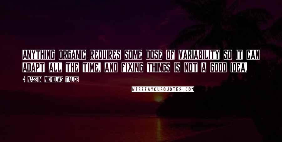 Nassim Nicholas Taleb Quotes: Anything organic requires some dose of variability so it can adapt all the time, and fixing things is not a good idea.