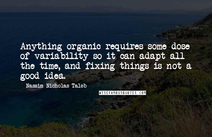 Nassim Nicholas Taleb Quotes: Anything organic requires some dose of variability so it can adapt all the time, and fixing things is not a good idea.