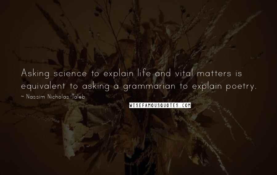 Nassim Nicholas Taleb Quotes: Asking science to explain life and vital matters is equivalent to asking a grammarian to explain poetry.