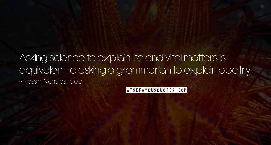 Nassim Nicholas Taleb Quotes: Asking science to explain life and vital matters is equivalent to asking a grammarian to explain poetry.