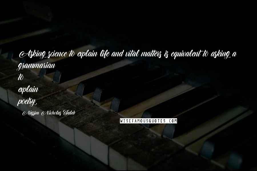 Nassim Nicholas Taleb Quotes: Asking science to explain life and vital matters is equivalent to asking a grammarian to explain poetry.