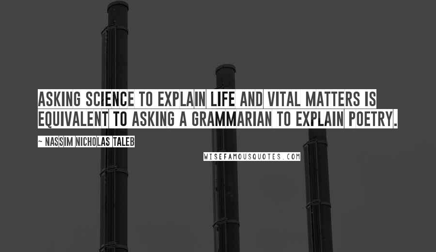 Nassim Nicholas Taleb Quotes: Asking science to explain life and vital matters is equivalent to asking a grammarian to explain poetry.