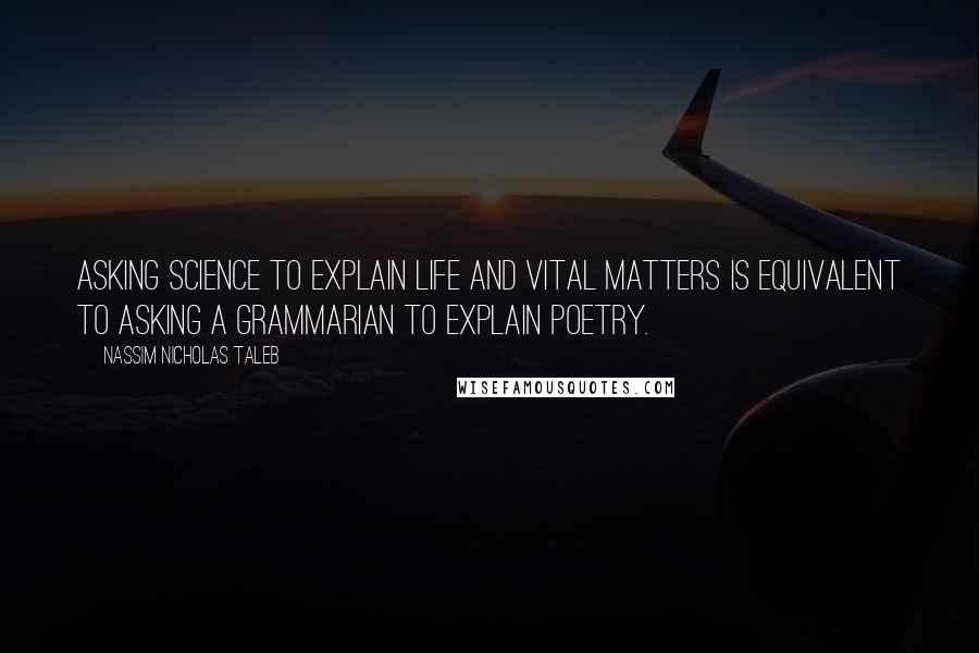 Nassim Nicholas Taleb Quotes: Asking science to explain life and vital matters is equivalent to asking a grammarian to explain poetry.