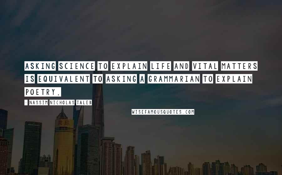 Nassim Nicholas Taleb Quotes: Asking science to explain life and vital matters is equivalent to asking a grammarian to explain poetry.