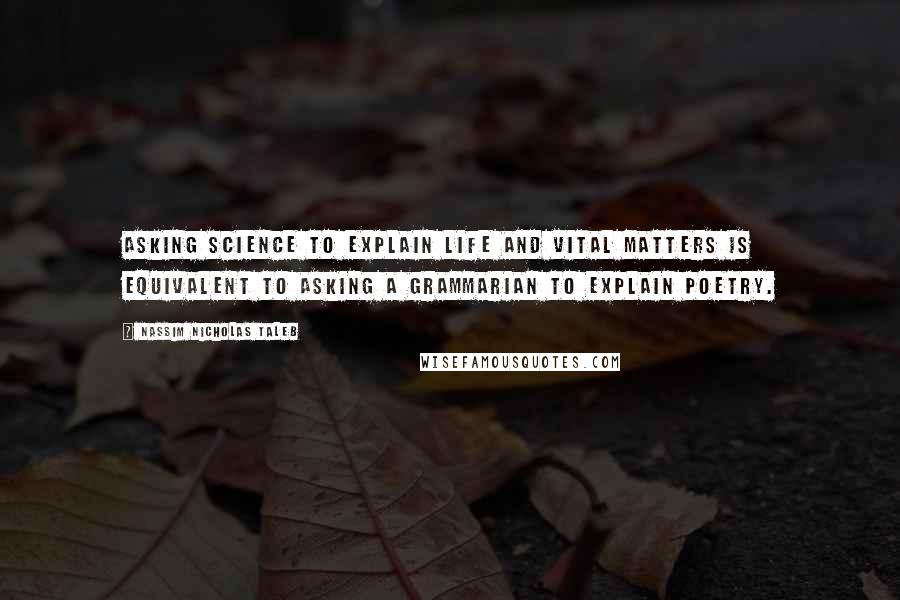 Nassim Nicholas Taleb Quotes: Asking science to explain life and vital matters is equivalent to asking a grammarian to explain poetry.