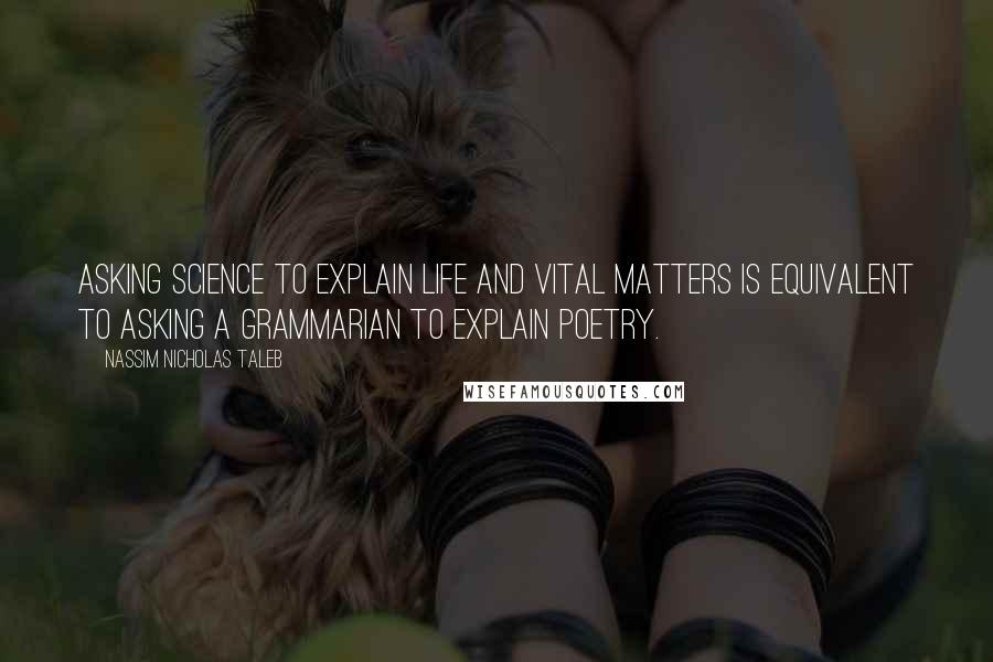 Nassim Nicholas Taleb Quotes: Asking science to explain life and vital matters is equivalent to asking a grammarian to explain poetry.