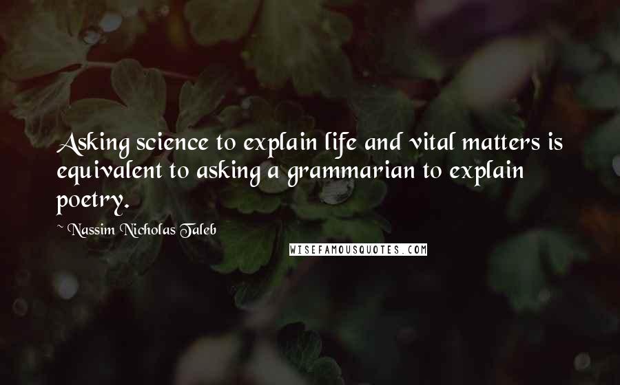 Nassim Nicholas Taleb Quotes: Asking science to explain life and vital matters is equivalent to asking a grammarian to explain poetry.