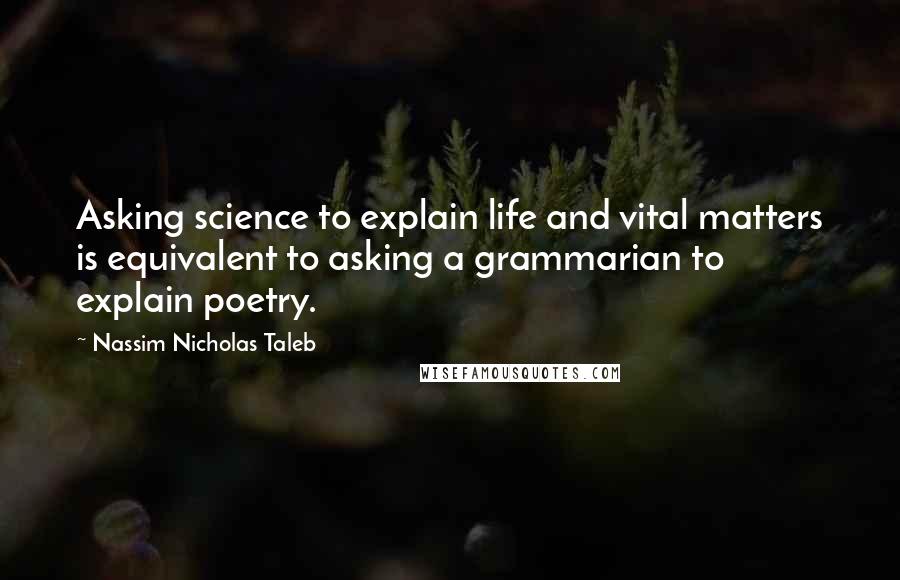 Nassim Nicholas Taleb Quotes: Asking science to explain life and vital matters is equivalent to asking a grammarian to explain poetry.