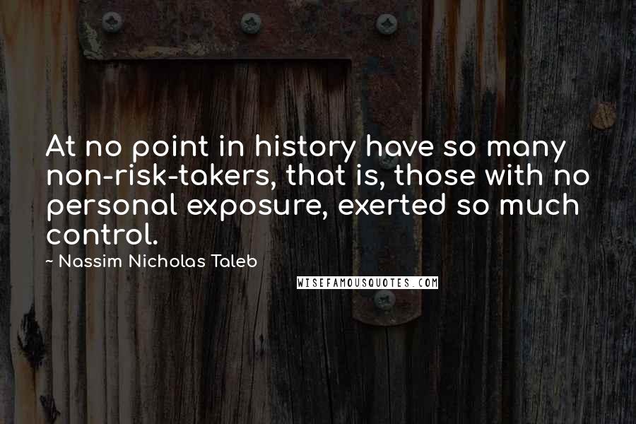 Nassim Nicholas Taleb Quotes: At no point in history have so many non-risk-takers, that is, those with no personal exposure, exerted so much control.