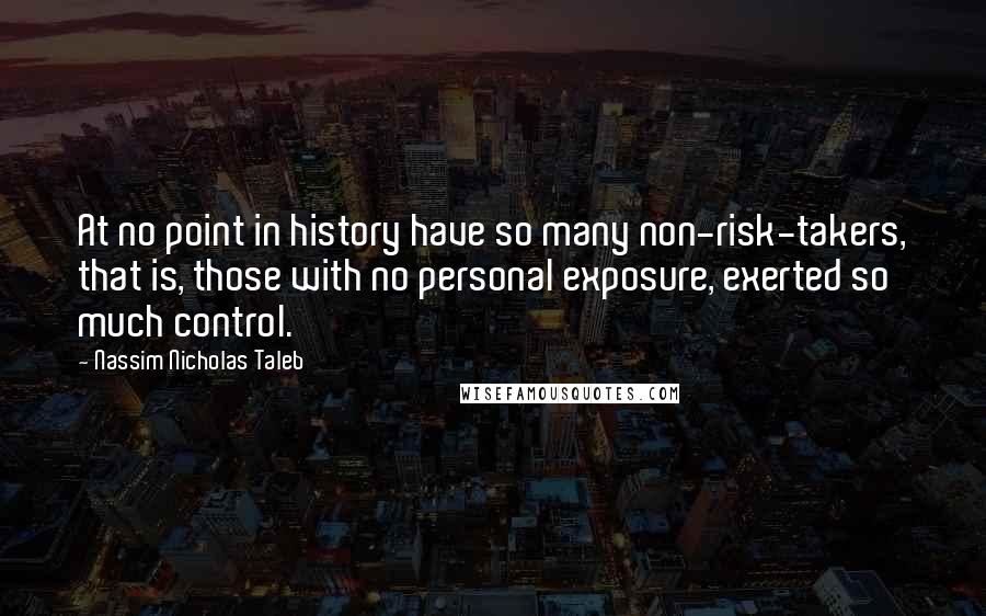 Nassim Nicholas Taleb Quotes: At no point in history have so many non-risk-takers, that is, those with no personal exposure, exerted so much control.