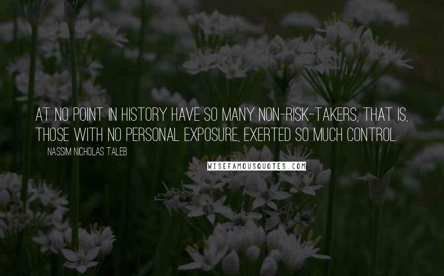 Nassim Nicholas Taleb Quotes: At no point in history have so many non-risk-takers, that is, those with no personal exposure, exerted so much control.