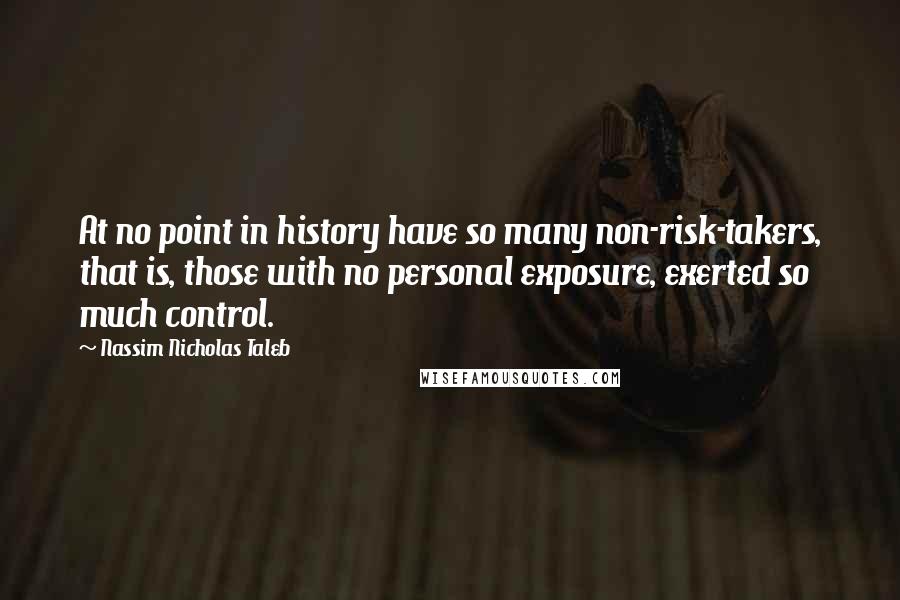 Nassim Nicholas Taleb Quotes: At no point in history have so many non-risk-takers, that is, those with no personal exposure, exerted so much control.