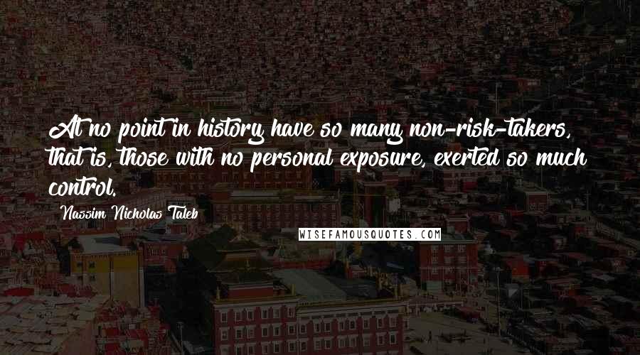 Nassim Nicholas Taleb Quotes: At no point in history have so many non-risk-takers, that is, those with no personal exposure, exerted so much control.