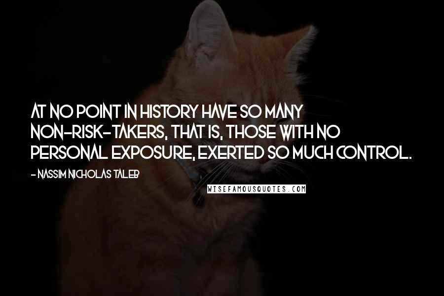 Nassim Nicholas Taleb Quotes: At no point in history have so many non-risk-takers, that is, those with no personal exposure, exerted so much control.