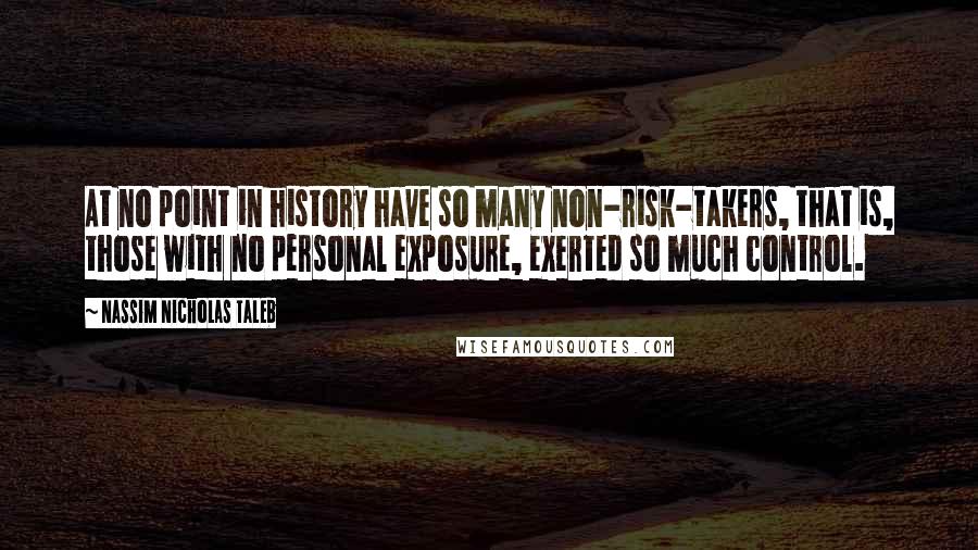 Nassim Nicholas Taleb Quotes: At no point in history have so many non-risk-takers, that is, those with no personal exposure, exerted so much control.