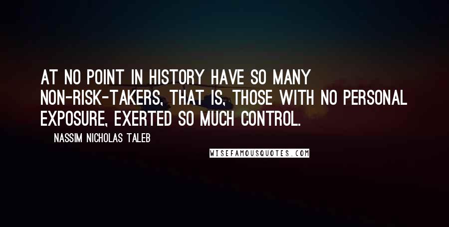 Nassim Nicholas Taleb Quotes: At no point in history have so many non-risk-takers, that is, those with no personal exposure, exerted so much control.