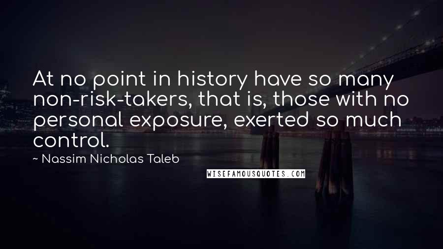 Nassim Nicholas Taleb Quotes: At no point in history have so many non-risk-takers, that is, those with no personal exposure, exerted so much control.