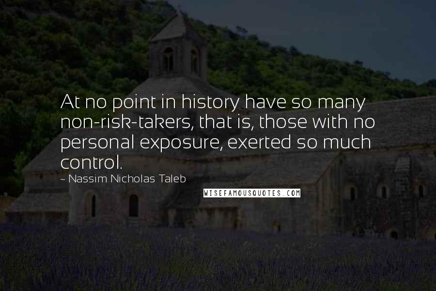 Nassim Nicholas Taleb Quotes: At no point in history have so many non-risk-takers, that is, those with no personal exposure, exerted so much control.