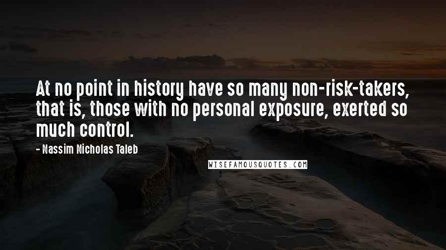 Nassim Nicholas Taleb Quotes: At no point in history have so many non-risk-takers, that is, those with no personal exposure, exerted so much control.