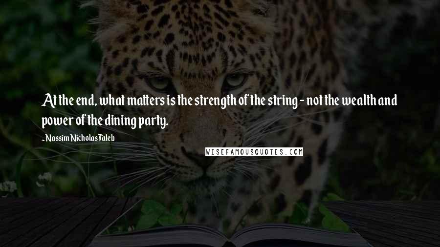 Nassim Nicholas Taleb Quotes: At the end, what matters is the strength of the string - not the wealth and power of the dining party.