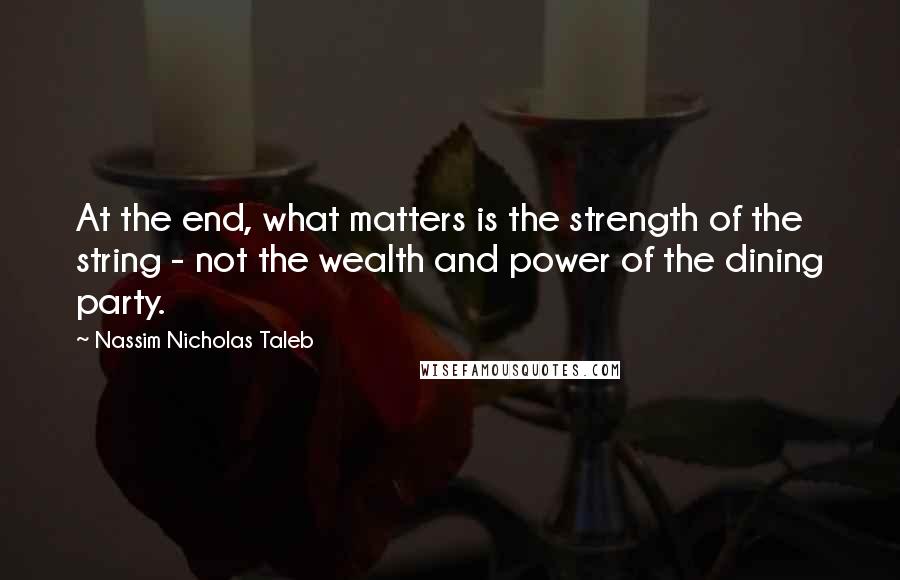 Nassim Nicholas Taleb Quotes: At the end, what matters is the strength of the string - not the wealth and power of the dining party.