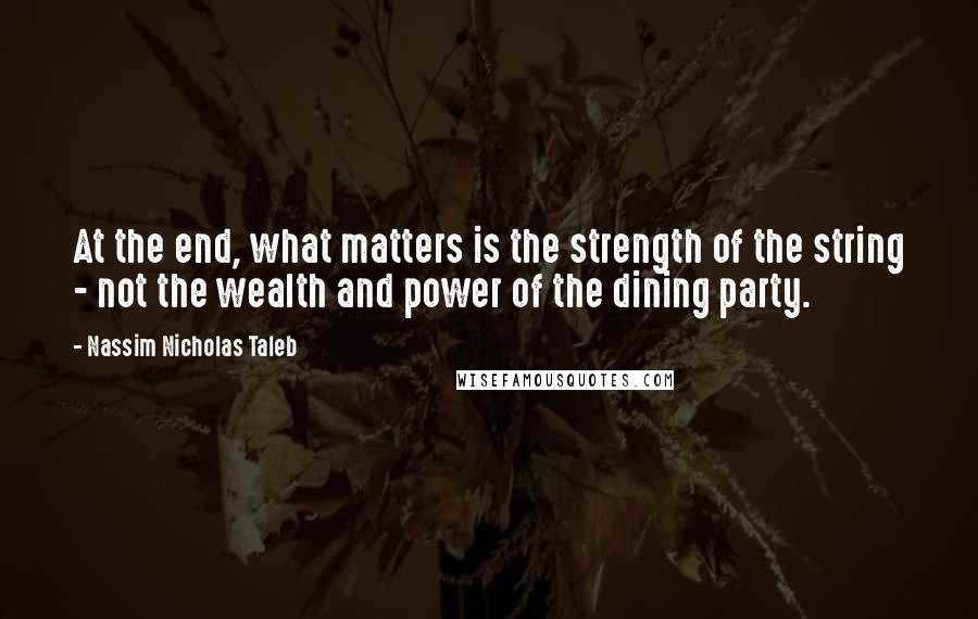 Nassim Nicholas Taleb Quotes: At the end, what matters is the strength of the string - not the wealth and power of the dining party.