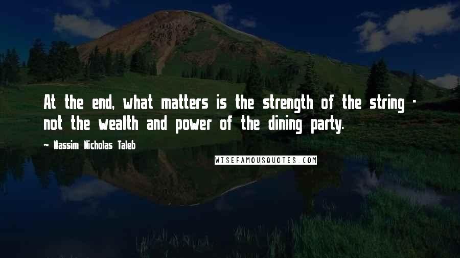 Nassim Nicholas Taleb Quotes: At the end, what matters is the strength of the string - not the wealth and power of the dining party.