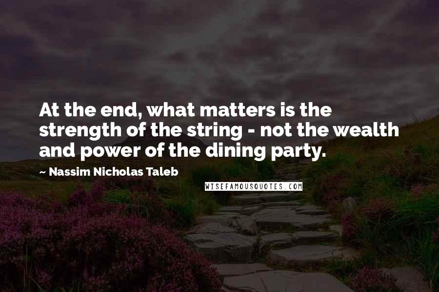 Nassim Nicholas Taleb Quotes: At the end, what matters is the strength of the string - not the wealth and power of the dining party.