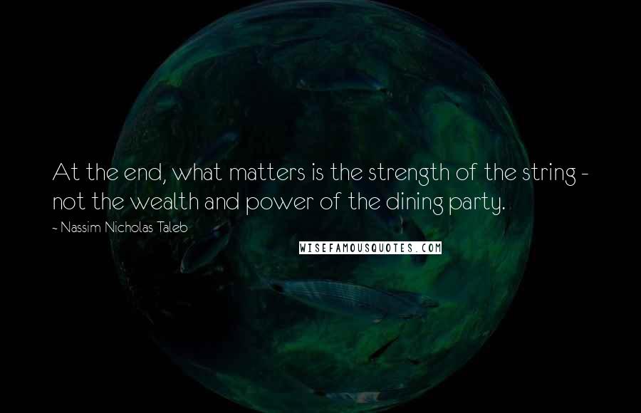 Nassim Nicholas Taleb Quotes: At the end, what matters is the strength of the string - not the wealth and power of the dining party.