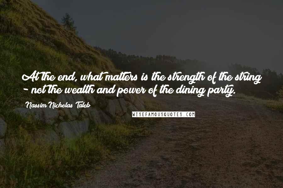 Nassim Nicholas Taleb Quotes: At the end, what matters is the strength of the string - not the wealth and power of the dining party.