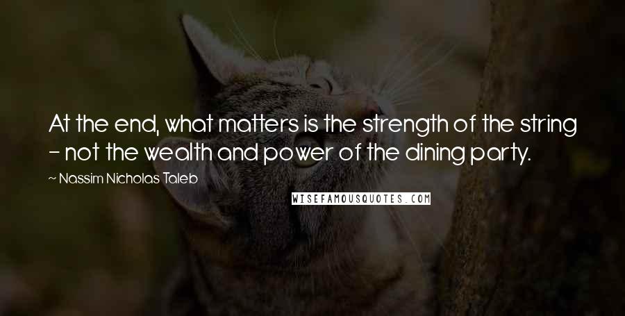 Nassim Nicholas Taleb Quotes: At the end, what matters is the strength of the string - not the wealth and power of the dining party.