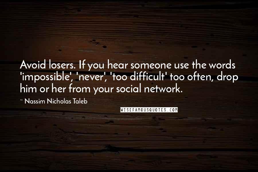 Nassim Nicholas Taleb Quotes: Avoid losers. If you hear someone use the words 'impossible', 'never', 'too difficult' too often, drop him or her from your social network.