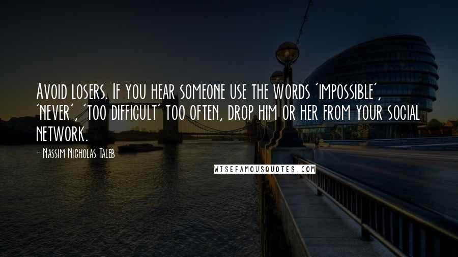 Nassim Nicholas Taleb Quotes: Avoid losers. If you hear someone use the words 'impossible', 'never', 'too difficult' too often, drop him or her from your social network.