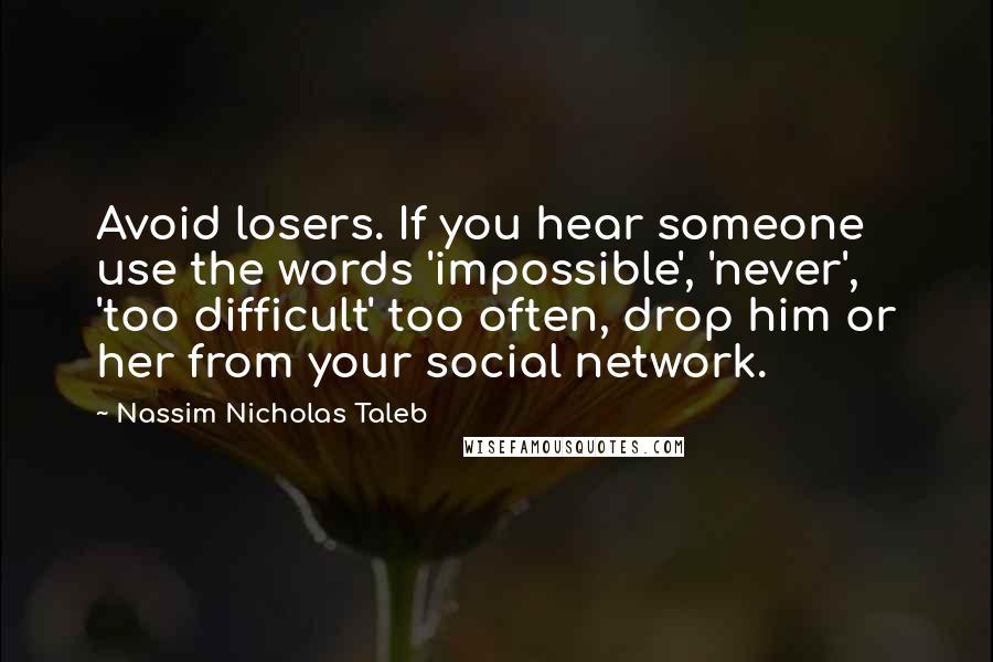 Nassim Nicholas Taleb Quotes: Avoid losers. If you hear someone use the words 'impossible', 'never', 'too difficult' too often, drop him or her from your social network.
