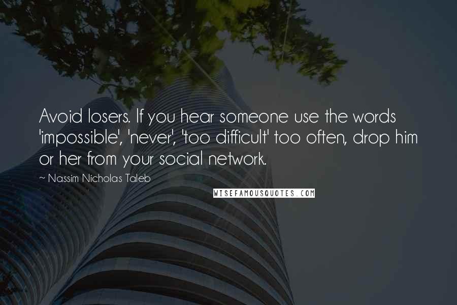Nassim Nicholas Taleb Quotes: Avoid losers. If you hear someone use the words 'impossible', 'never', 'too difficult' too often, drop him or her from your social network.