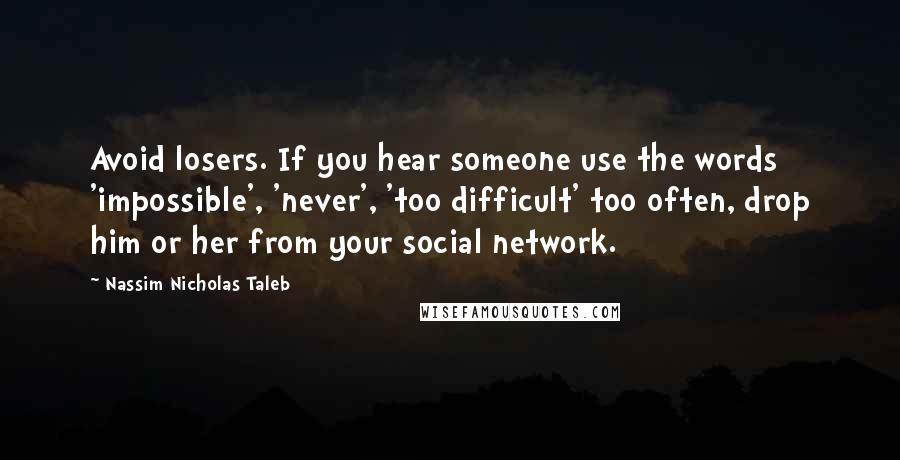 Nassim Nicholas Taleb Quotes: Avoid losers. If you hear someone use the words 'impossible', 'never', 'too difficult' too often, drop him or her from your social network.