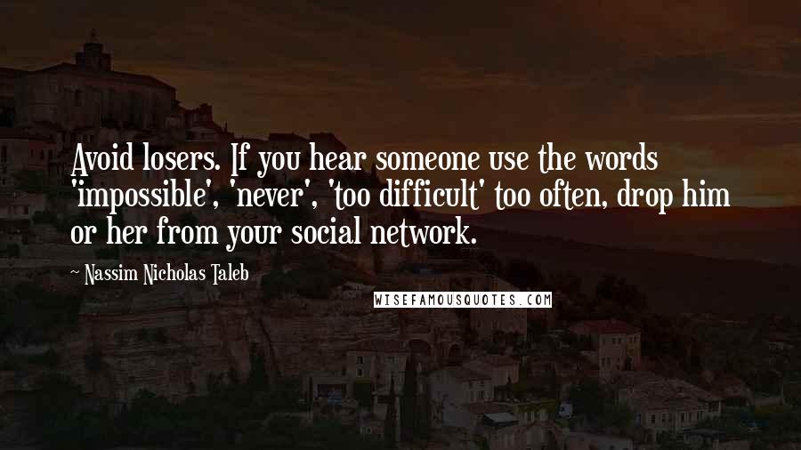 Nassim Nicholas Taleb Quotes: Avoid losers. If you hear someone use the words 'impossible', 'never', 'too difficult' too often, drop him or her from your social network.