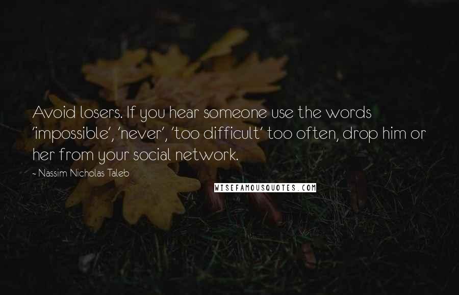 Nassim Nicholas Taleb Quotes: Avoid losers. If you hear someone use the words 'impossible', 'never', 'too difficult' too often, drop him or her from your social network.