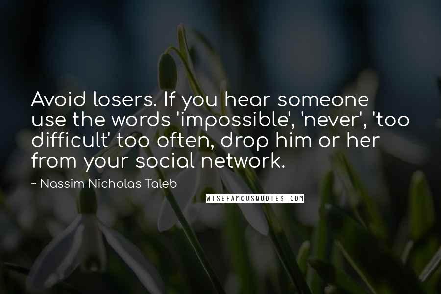 Nassim Nicholas Taleb Quotes: Avoid losers. If you hear someone use the words 'impossible', 'never', 'too difficult' too often, drop him or her from your social network.