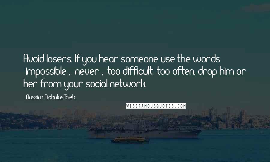 Nassim Nicholas Taleb Quotes: Avoid losers. If you hear someone use the words 'impossible', 'never', 'too difficult' too often, drop him or her from your social network.