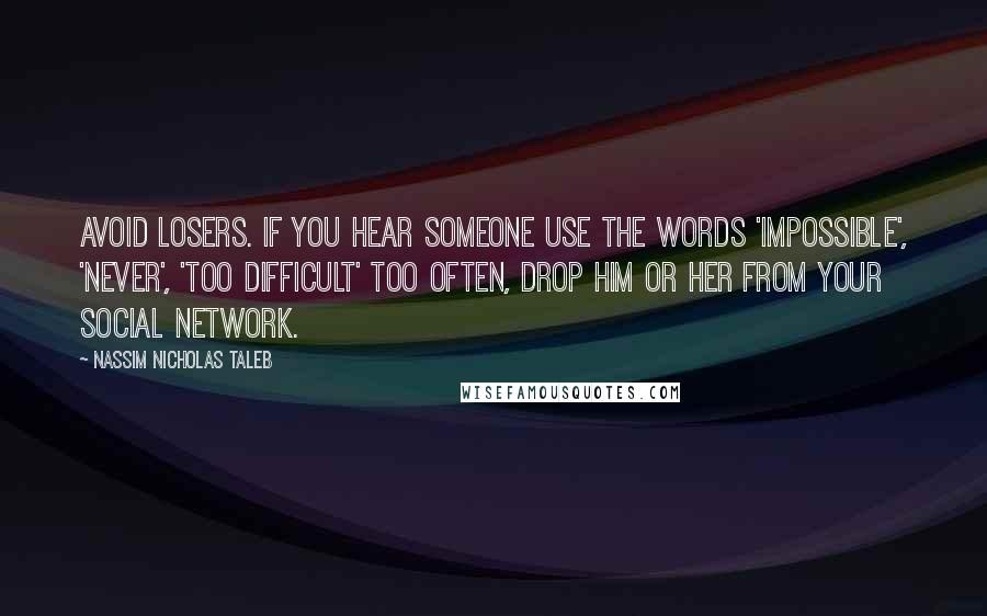 Nassim Nicholas Taleb Quotes: Avoid losers. If you hear someone use the words 'impossible', 'never', 'too difficult' too often, drop him or her from your social network.